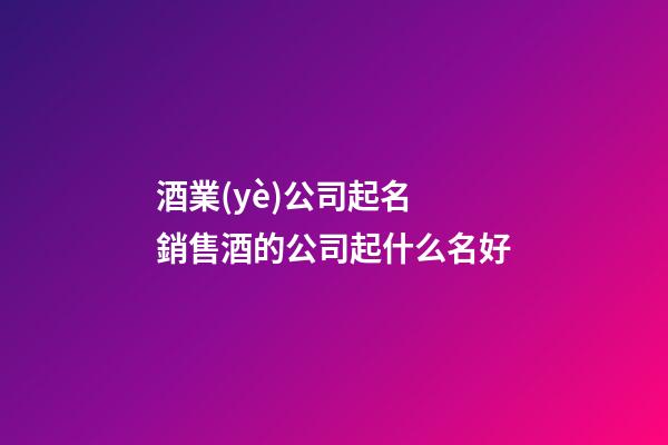 酒業(yè)公司起名 銷售酒的公司起什么名好-第1張-公司起名-玄機(jī)派